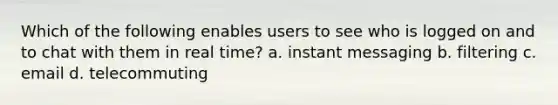 Which of the following enables users to see who is logged on and to chat with them in real time? a. instant messaging b. filtering c. email d. telecommuting