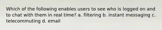 Which of the following enables users to see who is logged on and to chat with them in real time? a. filtering b. instant messaging c. telecommuting d. email