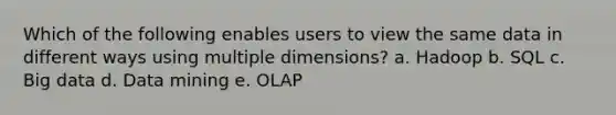 Which of the following enables users to view the same data in different ways using multiple dimensions? a. Hadoop b. SQL c. Big data d. Data mining e. OLAP