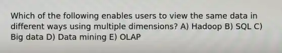 Which of the following enables users to view the same data in different ways using multiple dimensions? A) Hadoop B) SQL C) Big data D) Data mining E) OLAP