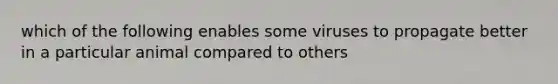 which of the following enables some viruses to propagate better in a particular animal compared to others