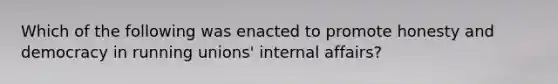 Which of the following was enacted to promote honesty and democracy in running unions' internal affairs?