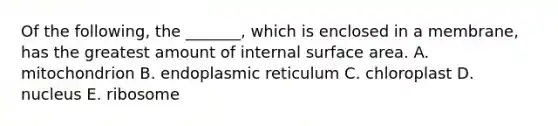 Of the following, the _______, which is enclosed in a membrane, has the greatest amount of internal surface area. A. mitochondrion B. endoplasmic reticulum C. chloroplast D. nucleus E. ribosome