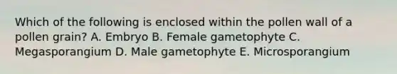 Which of the following is enclosed within the pollen wall of a pollen grain? A. Embryo B. Female gametophyte C. Megasporangium D. Male gametophyte E. Microsporangium