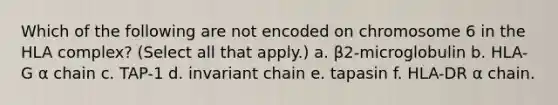 Which of the following are not encoded on chromosome 6 in the HLA complex? (Select all that apply.) a. β2-microglobulin b. HLA-G α chain c. TAP-1 d. invariant chain e. tapasin f. HLA-DR α chain.