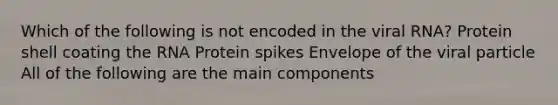 Which of the following is not encoded in the viral RNA? Protein shell coating the RNA Protein spikes Envelope of the viral particle All of the following are the main components