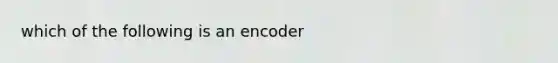 which of the following is an encoder