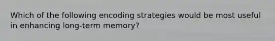 Which of the following encoding strategies would be most useful in enhancing long-term memory?