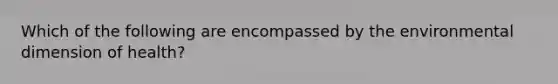 Which of the following are encompassed by the environmental dimension of health?