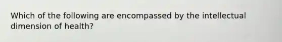 Which of the following are encompassed by the intellectual dimension of health?