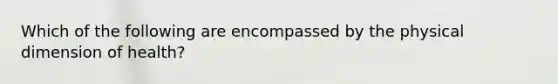 Which of the following are encompassed by the physical dimension of health?