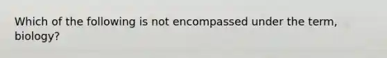 Which of the following is not encompassed under the term, biology?