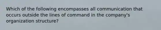 Which of the following encompasses all communication that occurs outside the lines of command in the company's organization structure?