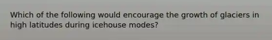 Which of the following would encourage the growth of glaciers in high latitudes during icehouse modes?