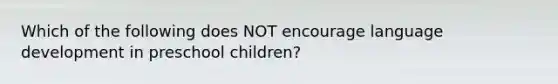 Which of the following does NOT encourage language development in preschool children?