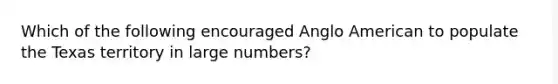 Which of the following encouraged Anglo American to populate the Texas territory in large numbers?