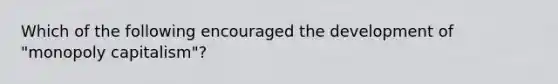 Which of the following encouraged the development of "monopoly capitalism"?