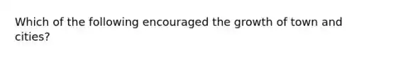 Which of the following encouraged the growth of town and cities?