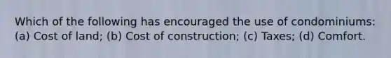 Which of the following has encouraged the use of condominiums: (a) Cost of land; (b) Cost of construction; (c) Taxes; (d) Comfort.