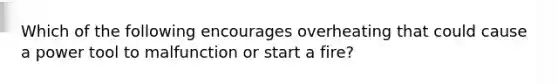 Which of the following encourages overheating that could cause a power tool to malfunction or start a fire?