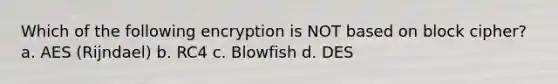 Which of the following encryption is NOT based on block cipher? a. AES (Rijndael) b. RC4 c. Blowfish d. DES