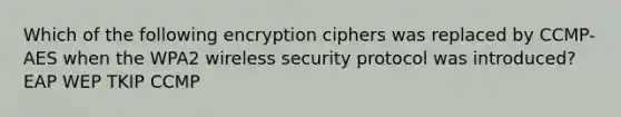 Which of the following encryption ciphers was replaced by CCMP-AES when the WPA2 wireless security protocol was introduced? EAP WEP TKIP CCMP