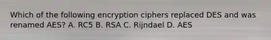 Which of the following encryption ciphers replaced DES and was renamed AES? A. RC5 B. RSA C. Rijndael D. AES