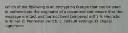 Which of the following is an encryption feature that can be used to authenticate the originator of a document and ensure that the message is intact and has not been tampered with? A. Heuristic terminal. B. Perimeter switch. C. Default settings. D. Digital signatures.