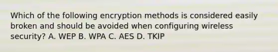 Which of the following encryption methods is considered easily broken and should be avoided when configuring wireless security? A. WEP B. WPA C. AES D. TKIP