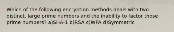 Which of the following encryption methods deals with two distinct, large prime numbers and the inability to factor those prime numbers? a)SHA-1 b)RSA c)WPA d)Symmetric