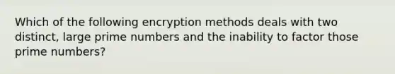 Which of the following encryption methods deals with two distinct, large prime numbers and the inability to factor those prime numbers?