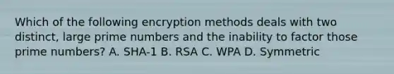 Which of the following encryption methods deals with two distinct, large prime numbers and the inability to factor those prime numbers? A. SHA-1 B. RSA C. WPA D. Symmetric