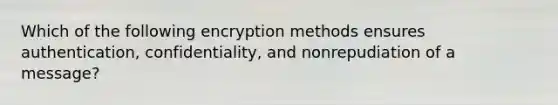 Which of the following encryption methods ensures authentication, confidentiality, and nonrepudiation of a message?