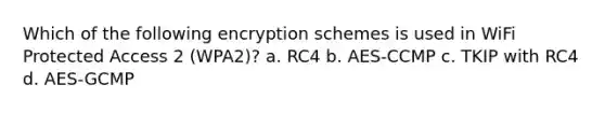 Which of the following encryption schemes is used in WiFi Protected Access 2 (WPA2)? a. RC4 b. AES-CCMP c. TKIP with RC4 d. AES-GCMP