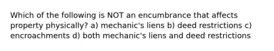 Which of the following is NOT an encumbrance that affects property physically? a) mechanic's liens b) deed restrictions c) encroachments d) both mechanic's liens and deed restrictions