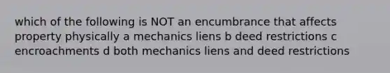 which of the following is NOT an encumbrance that affects property physically a mechanics liens b deed restrictions c encroachments d both mechanics liens and deed restrictions