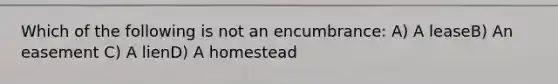 Which of the following is not an encumbrance: A) A leaseB) An easement C) A lienD) A homestead