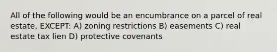 All of the following would be an encumbrance on a parcel of real estate, EXCEPT: A) zoning restrictions B) easements C) real estate tax lien D) protective covenants