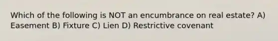 Which of the following is NOT an encumbrance on real estate? A) Easement B) Fixture C) Lien D) Restrictive covenant