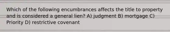 Which of the following encumbrances affects the title to property and is considered a general lien? A) judgment B) mortgage C) Priority D) restrictive covenant