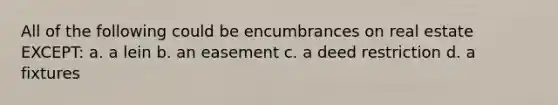 All of the following could be encumbrances on real estate EXCEPT: a. a lein b. an easement c. a deed restriction d. a fixtures