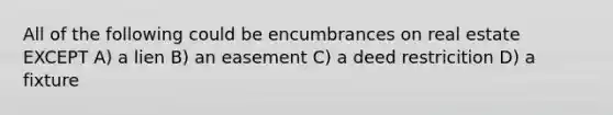 All of the following could be encumbrances on real estate EXCEPT A) a lien B) an easement C) a deed restricition D) a fixture