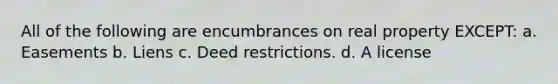 All of the following are encumbrances on real property EXCEPT: a. Easements b. Liens c. Deed restrictions. d. A license