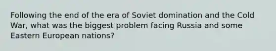 Following the end of the era of Soviet domination and the Cold War, what was the biggest problem facing Russia and some Eastern European nations?