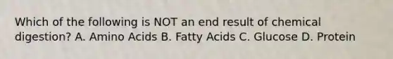 Which of the following is NOT an end result of chemical digestion? A. Amino Acids B. Fatty Acids C. Glucose D. Protein