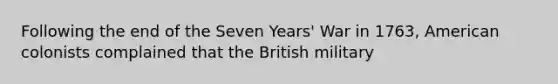 Following the end of the Seven Years' War in 1763, American colonists complained that the British military