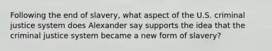 Following the end of slavery, what aspect of the U.S. criminal justice system does Alexander say supports the idea that the criminal justice system became a new form of slavery?