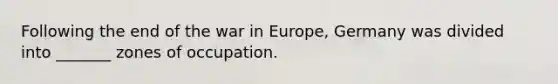 Following the end of the war in Europe, Germany was divided into _______ zones of occupation.