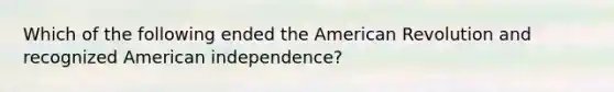 Which of the following ended the American Revolution and recognized American independence?