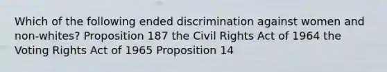 Which of the following ended discrimination against women and non-whites? Proposition 187 the Civil Rights Act of 1964 the Voting Rights Act of 1965 Proposition 14